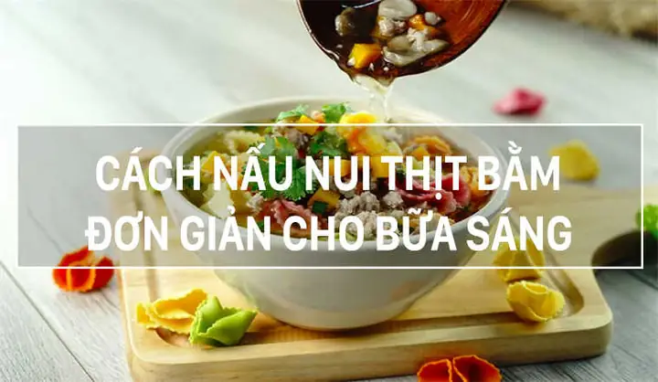 Cách Nấu Súp Nui Thịt Bằm Chuẩn Vị, Thơm Ngon Khó Cưỡng Cho Bữa Cơm Gia Đình