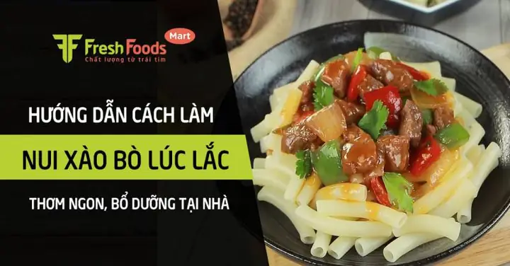 Cách Làm Nui Xào Bò Lúc Lắc Thơm Ngon, Chuẩn Vị Nhà Hàng